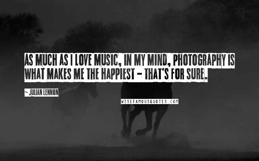Julian Lennon Quotes: As much as I love music, in my mind, photography is what makes me the happiest - that's for sure.