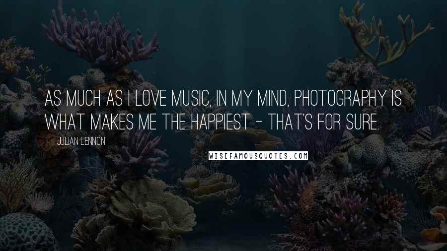 Julian Lennon Quotes: As much as I love music, in my mind, photography is what makes me the happiest - that's for sure.