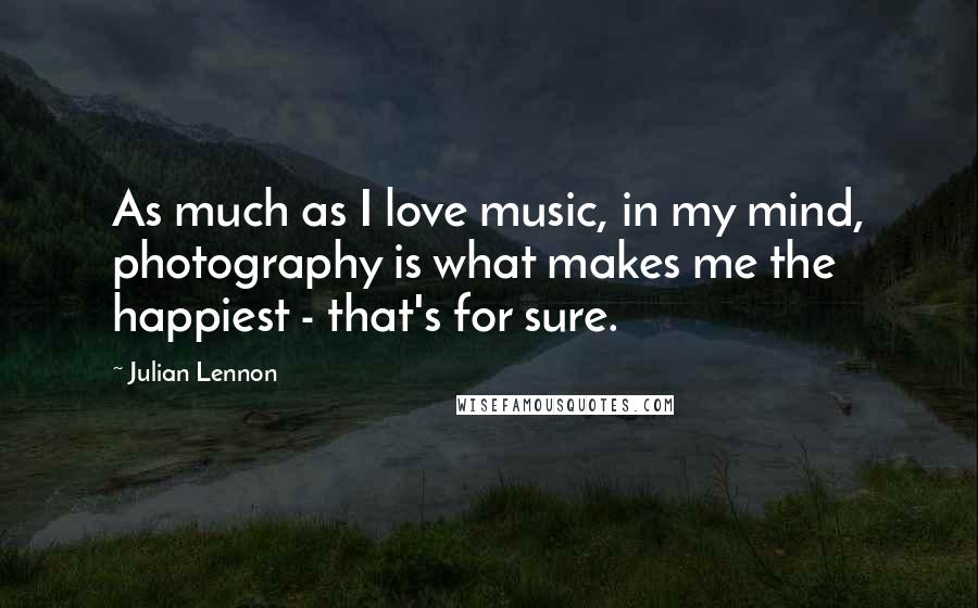 Julian Lennon Quotes: As much as I love music, in my mind, photography is what makes me the happiest - that's for sure.
