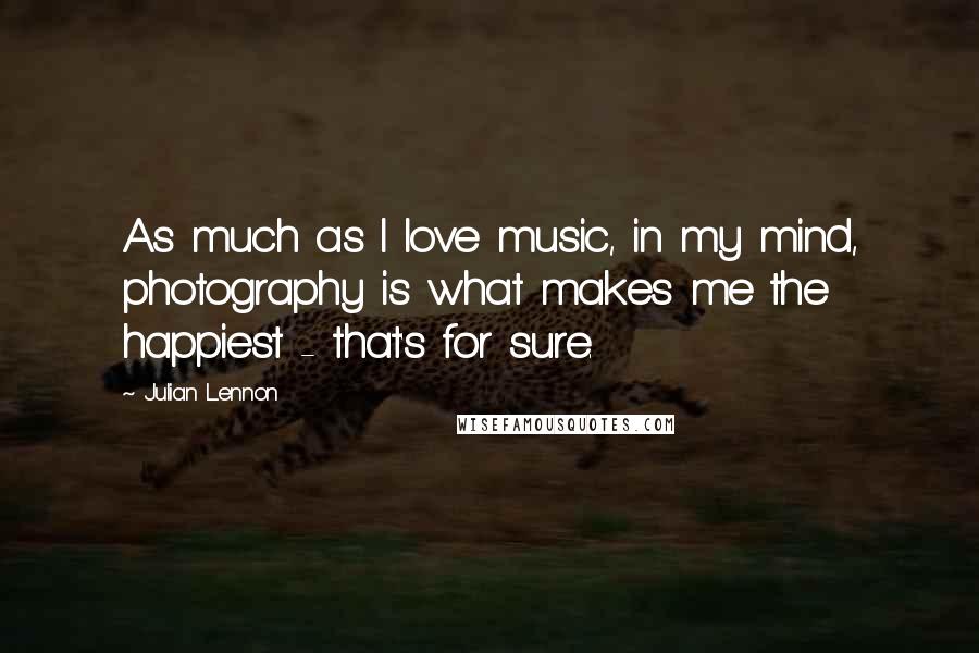 Julian Lennon Quotes: As much as I love music, in my mind, photography is what makes me the happiest - that's for sure.