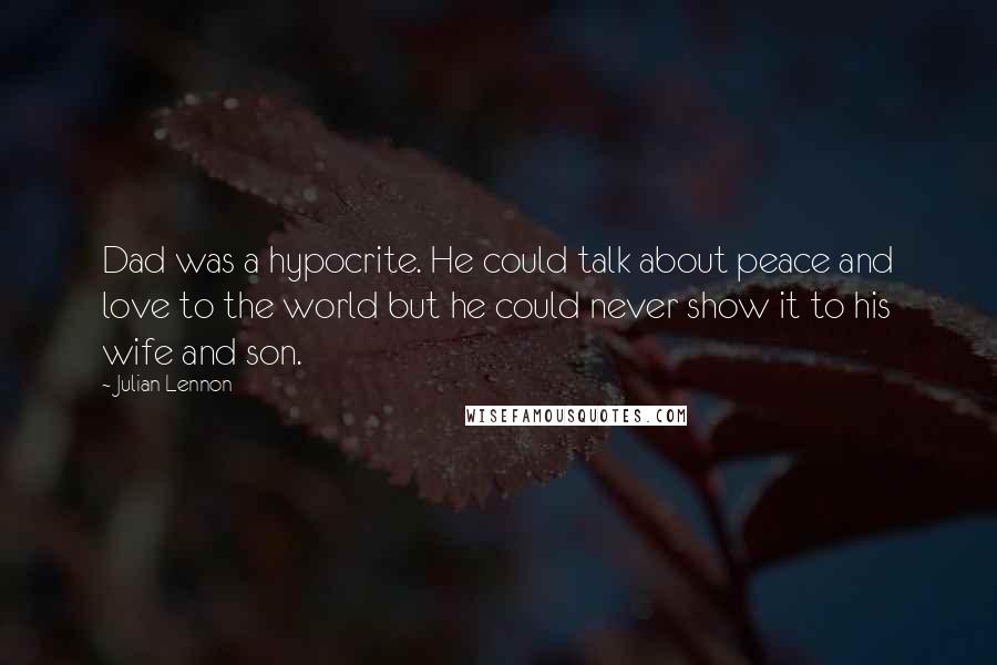 Julian Lennon Quotes: Dad was a hypocrite. He could talk about peace and love to the world but he could never show it to his wife and son.