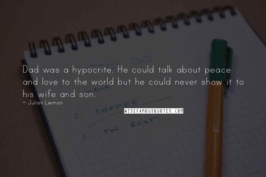 Julian Lennon Quotes: Dad was a hypocrite. He could talk about peace and love to the world but he could never show it to his wife and son.