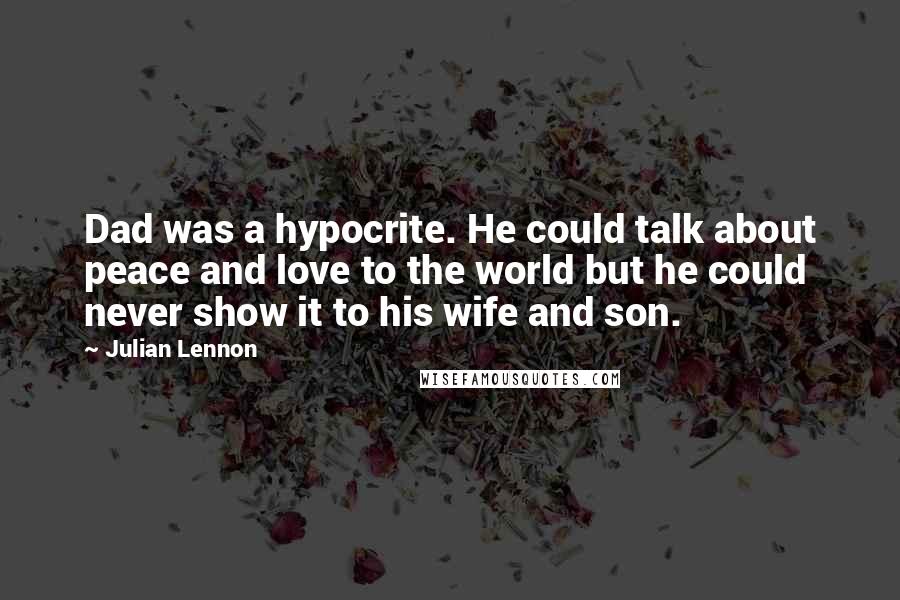 Julian Lennon Quotes: Dad was a hypocrite. He could talk about peace and love to the world but he could never show it to his wife and son.