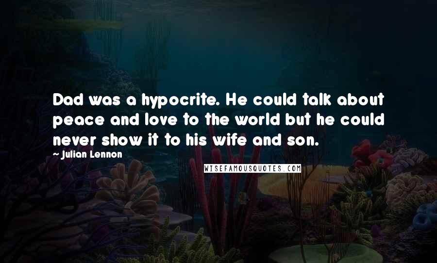 Julian Lennon Quotes: Dad was a hypocrite. He could talk about peace and love to the world but he could never show it to his wife and son.