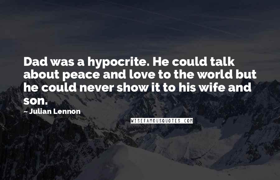 Julian Lennon Quotes: Dad was a hypocrite. He could talk about peace and love to the world but he could never show it to his wife and son.