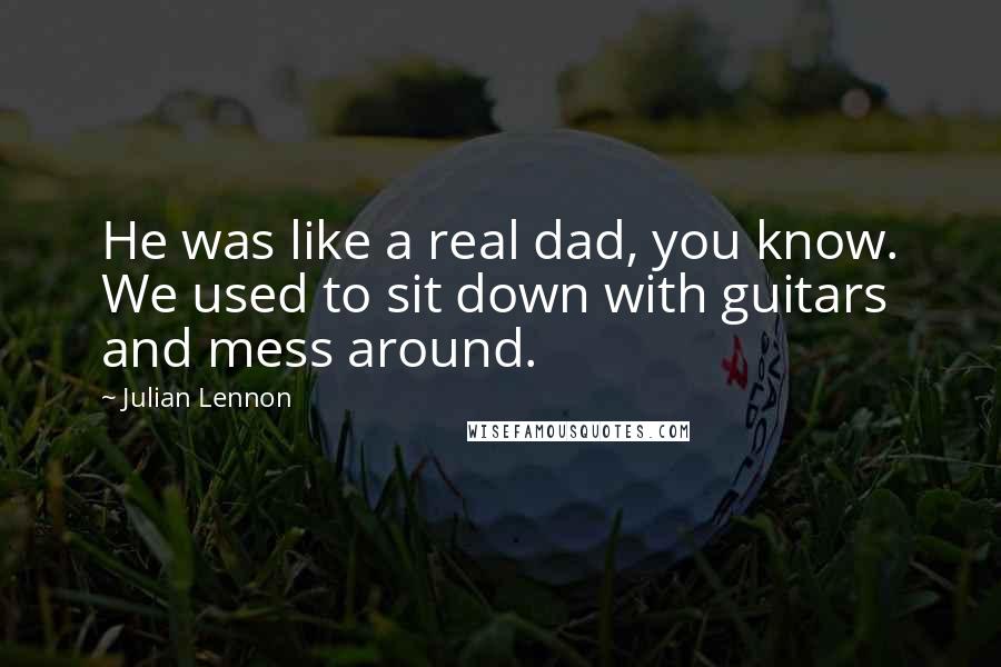 Julian Lennon Quotes: He was like a real dad, you know. We used to sit down with guitars and mess around.