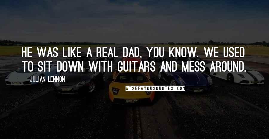 Julian Lennon Quotes: He was like a real dad, you know. We used to sit down with guitars and mess around.