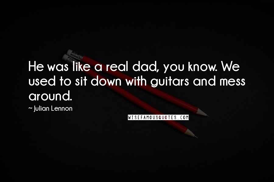 Julian Lennon Quotes: He was like a real dad, you know. We used to sit down with guitars and mess around.