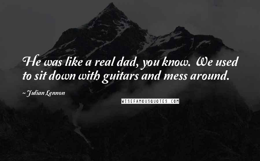 Julian Lennon Quotes: He was like a real dad, you know. We used to sit down with guitars and mess around.