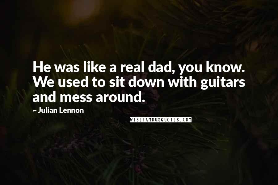 Julian Lennon Quotes: He was like a real dad, you know. We used to sit down with guitars and mess around.