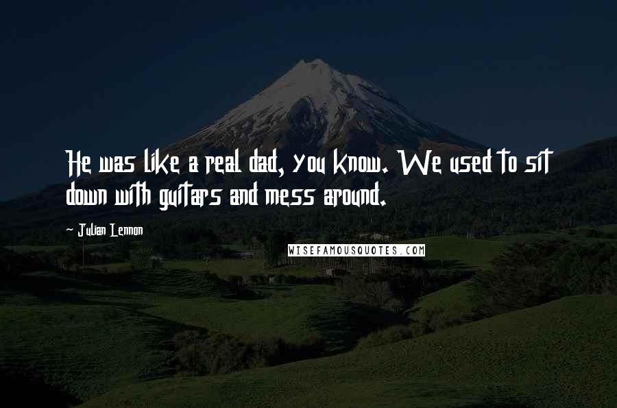 Julian Lennon Quotes: He was like a real dad, you know. We used to sit down with guitars and mess around.