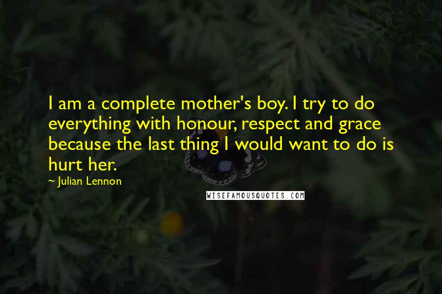 Julian Lennon Quotes: I am a complete mother's boy. I try to do everything with honour, respect and grace because the last thing I would want to do is hurt her.