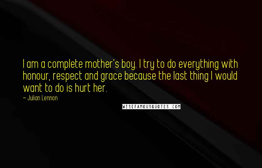 Julian Lennon Quotes: I am a complete mother's boy. I try to do everything with honour, respect and grace because the last thing I would want to do is hurt her.