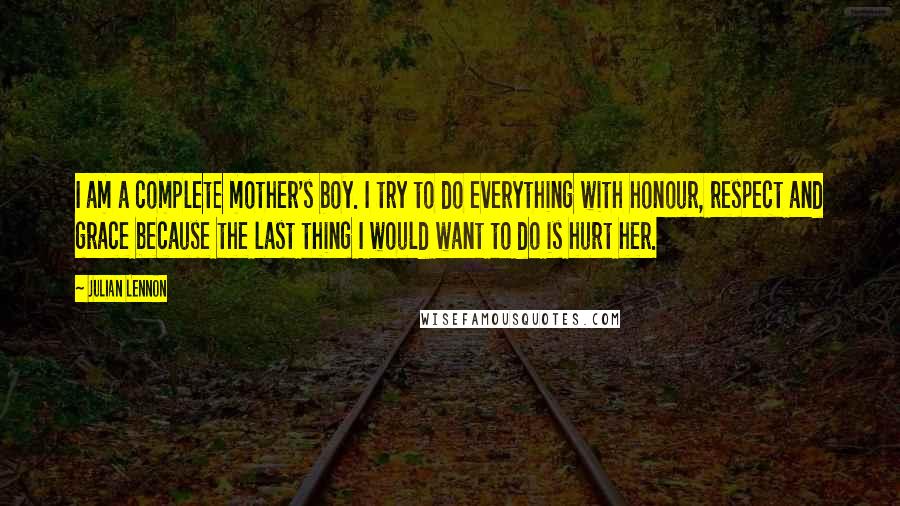 Julian Lennon Quotes: I am a complete mother's boy. I try to do everything with honour, respect and grace because the last thing I would want to do is hurt her.