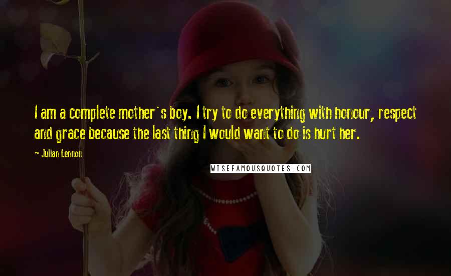 Julian Lennon Quotes: I am a complete mother's boy. I try to do everything with honour, respect and grace because the last thing I would want to do is hurt her.