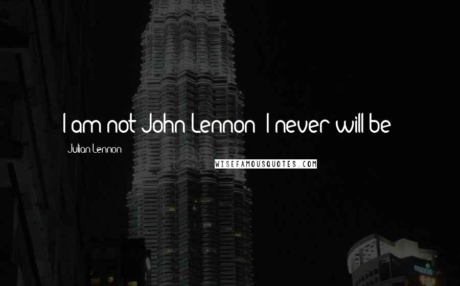 Julian Lennon Quotes: I am not John Lennon; I never will be!