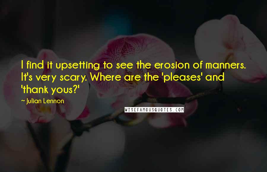 Julian Lennon Quotes: I find it upsetting to see the erosion of manners. It's very scary. Where are the 'pleases' and 'thank yous?'