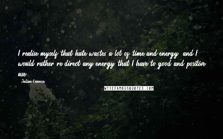 Julian Lennon Quotes: I realise myself that hate wastes a lot of time and energy, and I would rather re-direct any energy that I have to good and positive use.