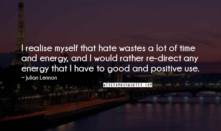 Julian Lennon Quotes: I realise myself that hate wastes a lot of time and energy, and I would rather re-direct any energy that I have to good and positive use.