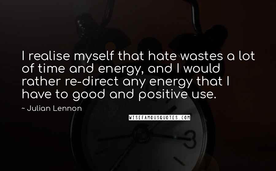 Julian Lennon Quotes: I realise myself that hate wastes a lot of time and energy, and I would rather re-direct any energy that I have to good and positive use.