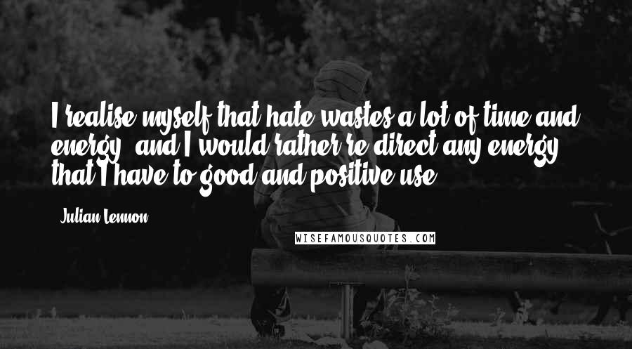 Julian Lennon Quotes: I realise myself that hate wastes a lot of time and energy, and I would rather re-direct any energy that I have to good and positive use.