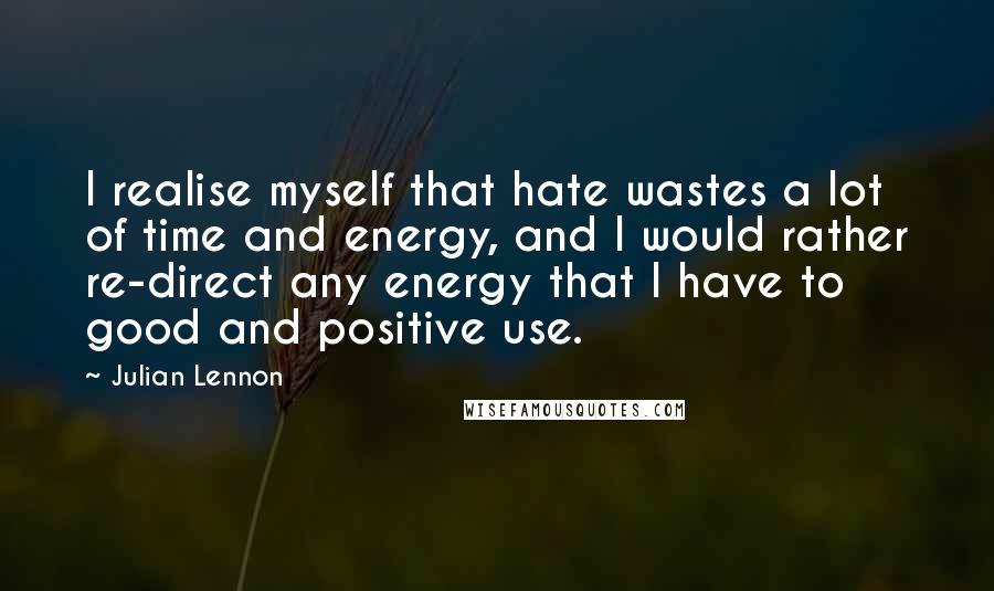 Julian Lennon Quotes: I realise myself that hate wastes a lot of time and energy, and I would rather re-direct any energy that I have to good and positive use.