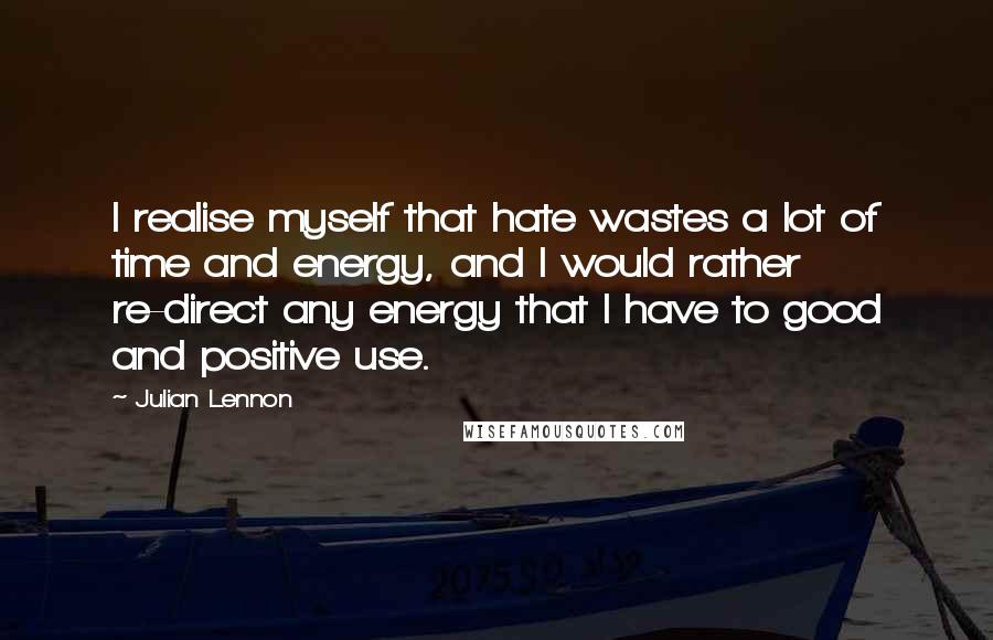 Julian Lennon Quotes: I realise myself that hate wastes a lot of time and energy, and I would rather re-direct any energy that I have to good and positive use.