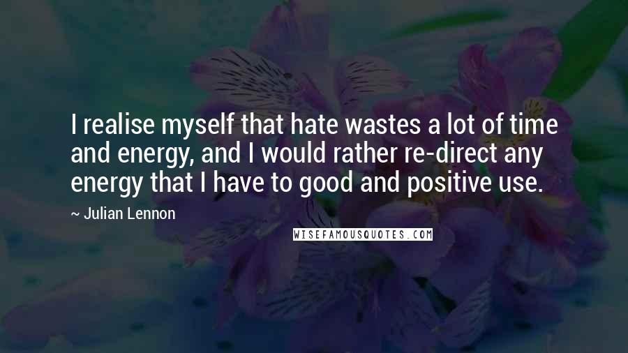 Julian Lennon Quotes: I realise myself that hate wastes a lot of time and energy, and I would rather re-direct any energy that I have to good and positive use.