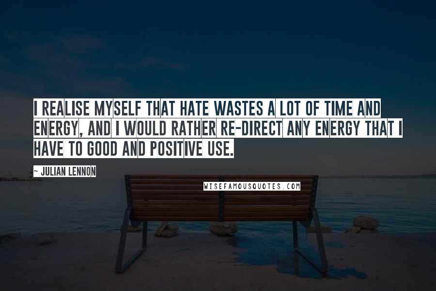 Julian Lennon Quotes: I realise myself that hate wastes a lot of time and energy, and I would rather re-direct any energy that I have to good and positive use.