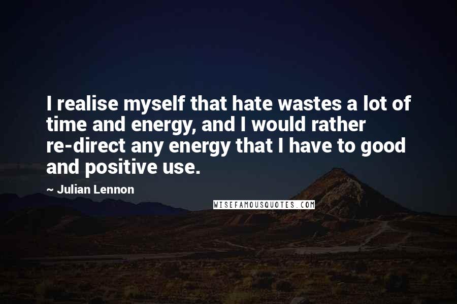 Julian Lennon Quotes: I realise myself that hate wastes a lot of time and energy, and I would rather re-direct any energy that I have to good and positive use.