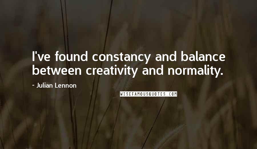 Julian Lennon Quotes: I've found constancy and balance between creativity and normality.