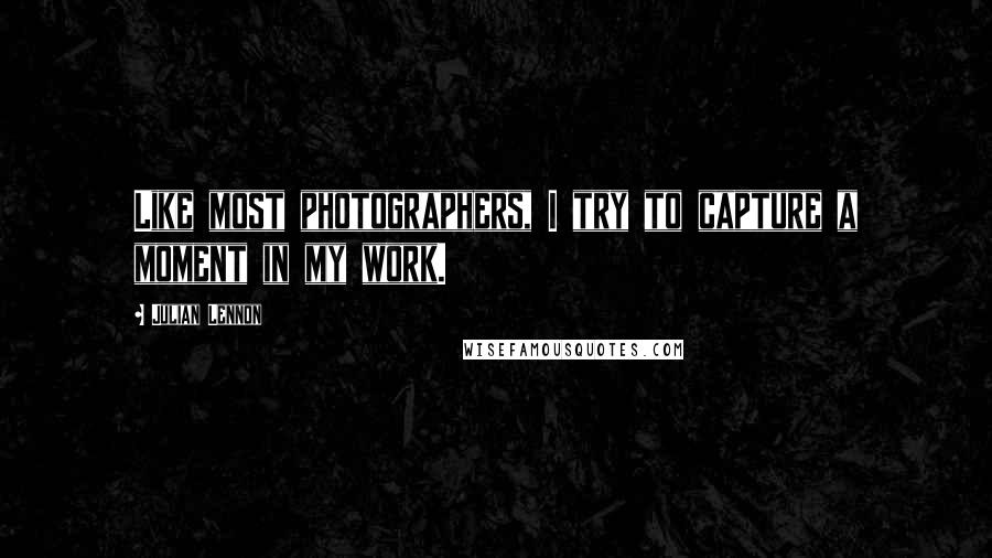 Julian Lennon Quotes: Like most photographers, I try to capture a moment in my work.