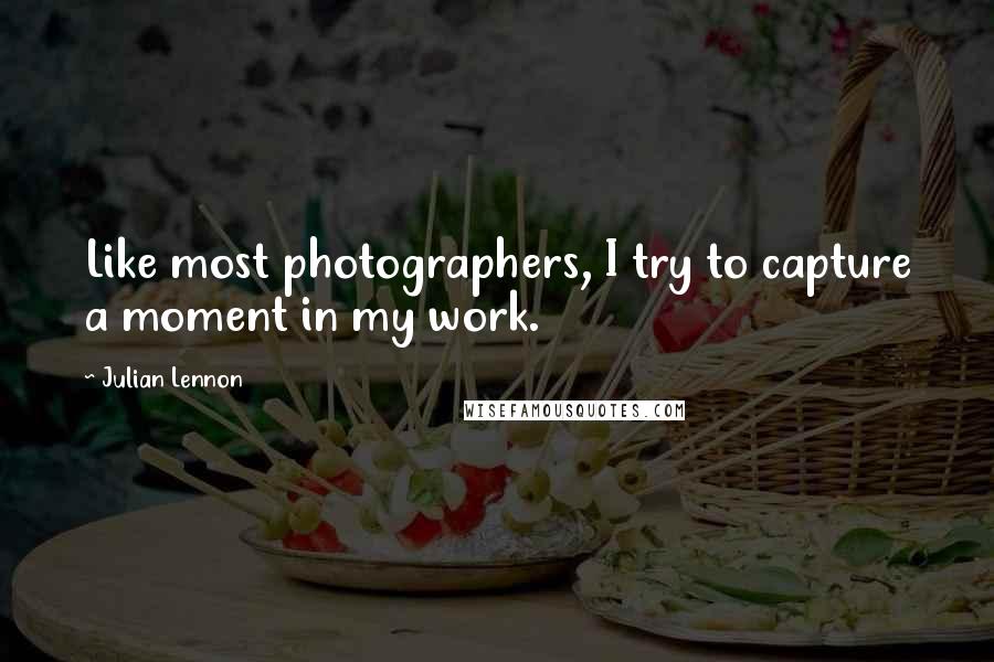 Julian Lennon Quotes: Like most photographers, I try to capture a moment in my work.