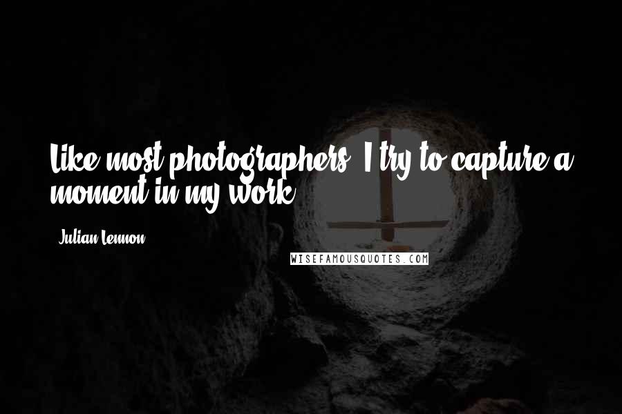 Julian Lennon Quotes: Like most photographers, I try to capture a moment in my work.