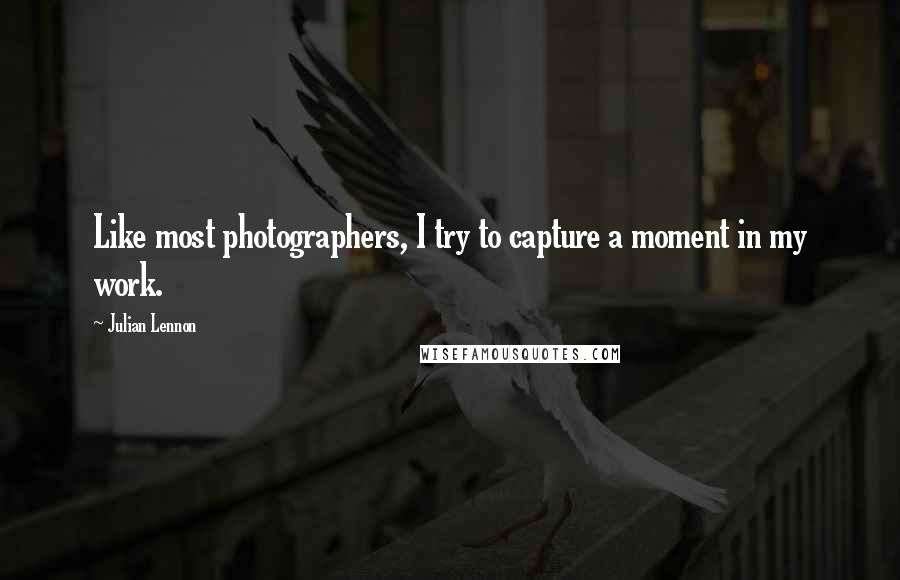 Julian Lennon Quotes: Like most photographers, I try to capture a moment in my work.