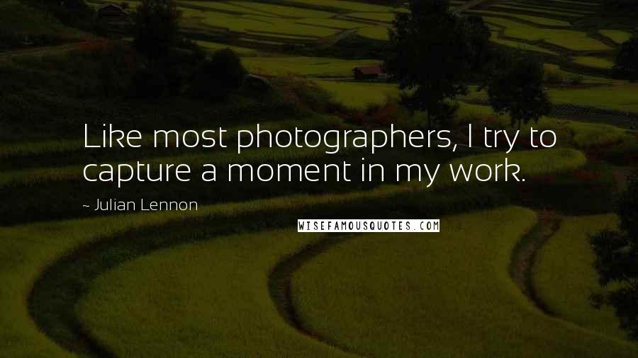 Julian Lennon Quotes: Like most photographers, I try to capture a moment in my work.