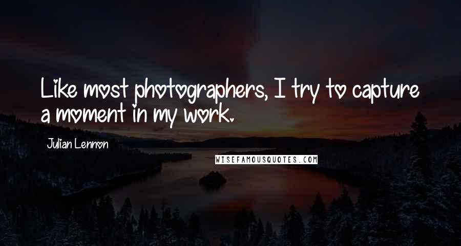 Julian Lennon Quotes: Like most photographers, I try to capture a moment in my work.