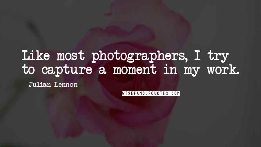 Julian Lennon Quotes: Like most photographers, I try to capture a moment in my work.