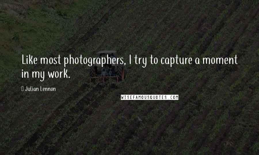 Julian Lennon Quotes: Like most photographers, I try to capture a moment in my work.