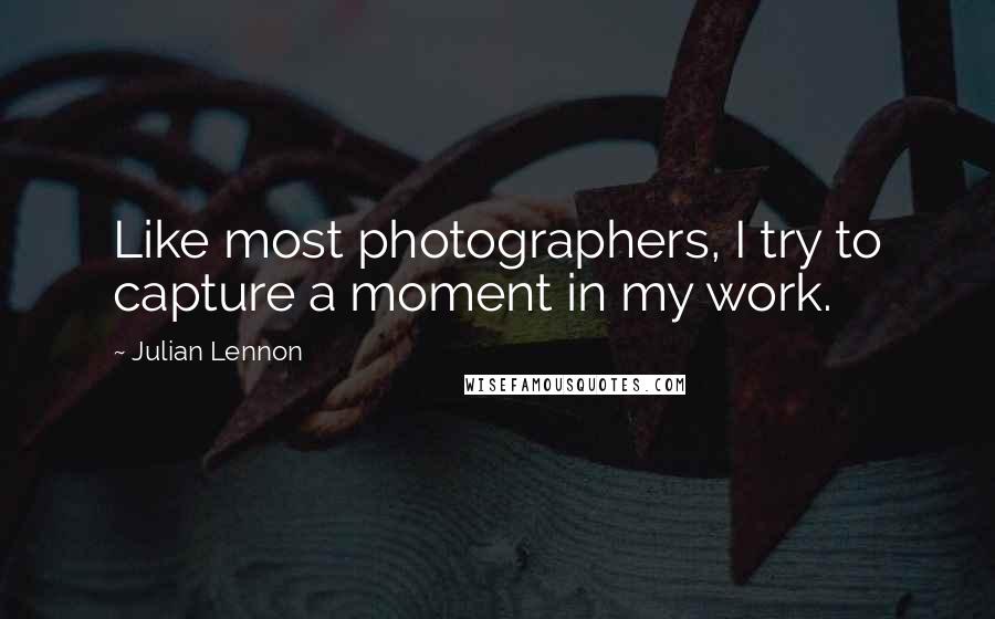 Julian Lennon Quotes: Like most photographers, I try to capture a moment in my work.