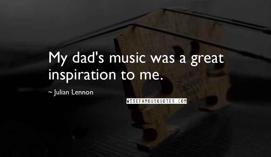 Julian Lennon Quotes: My dad's music was a great inspiration to me.