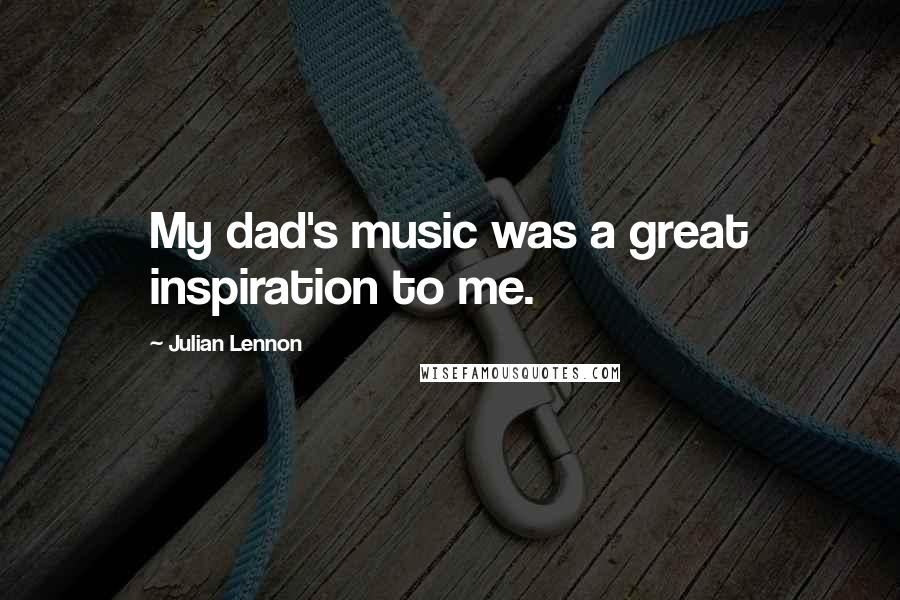 Julian Lennon Quotes: My dad's music was a great inspiration to me.