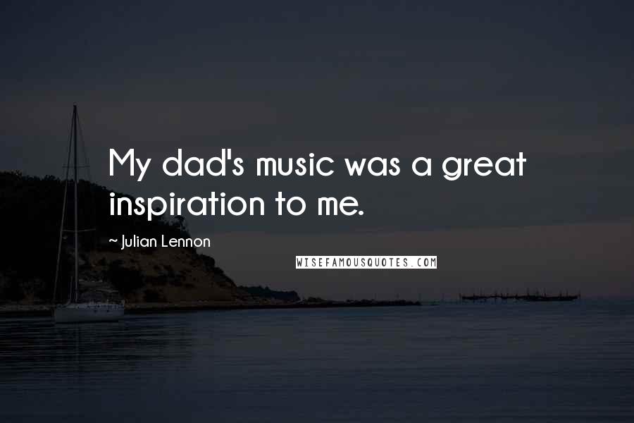 Julian Lennon Quotes: My dad's music was a great inspiration to me.