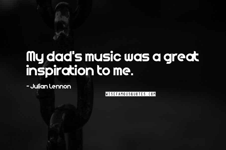 Julian Lennon Quotes: My dad's music was a great inspiration to me.