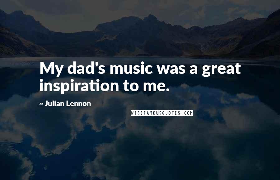 Julian Lennon Quotes: My dad's music was a great inspiration to me.