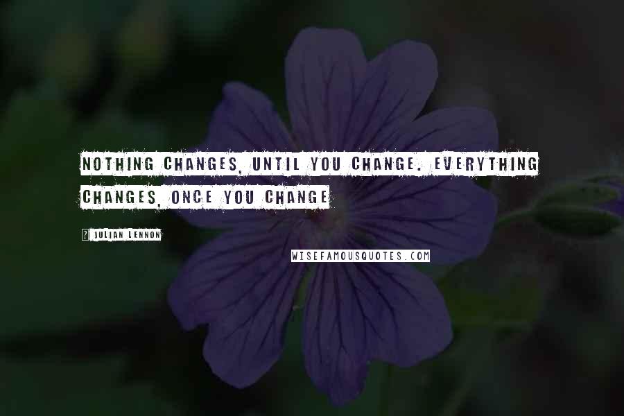 Julian Lennon Quotes: Nothing changes, until you change. Everything changes, once you change