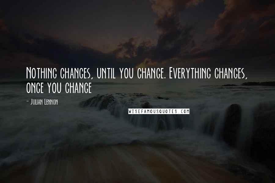 Julian Lennon Quotes: Nothing changes, until you change. Everything changes, once you change