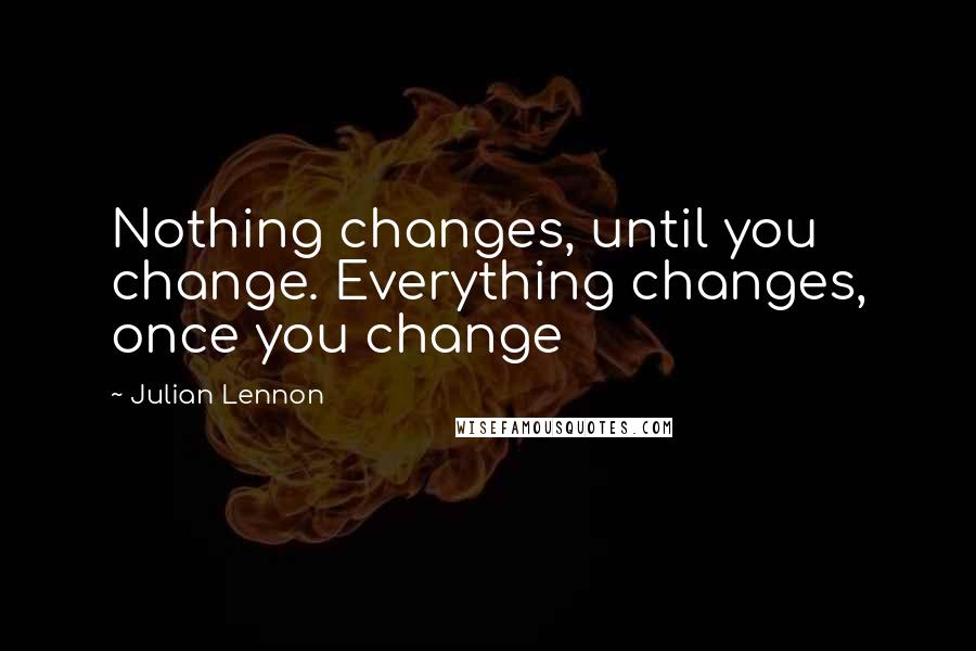 Julian Lennon Quotes: Nothing changes, until you change. Everything changes, once you change