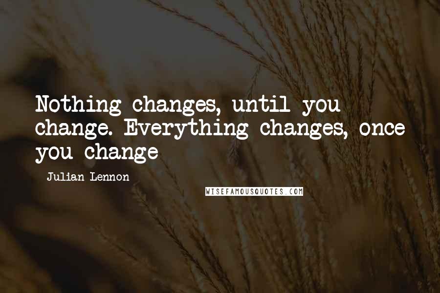 Julian Lennon Quotes: Nothing changes, until you change. Everything changes, once you change