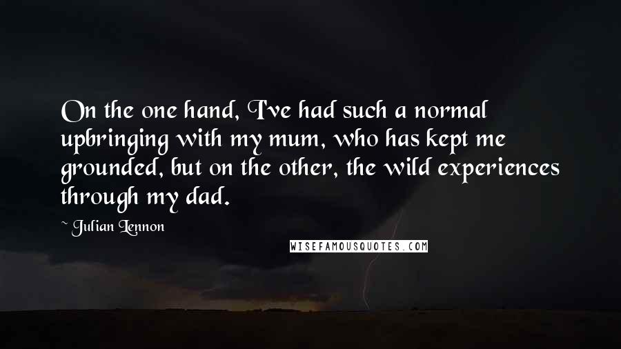 Julian Lennon Quotes: On the one hand, I've had such a normal upbringing with my mum, who has kept me grounded, but on the other, the wild experiences through my dad.